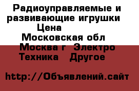 Радиоуправляемые и развивающие игрушки › Цена ­ 1 000 - Московская обл., Москва г. Электро-Техника » Другое   